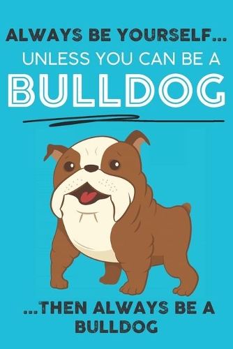 Always Be Yourself Unless You Can Be A Bulldog Then Always Be A Bulldog: Cute Dog Lover Journal / Notebook/ Diary Perfect Birthday Card Present or Christmas Gift Show Your Support For Mans Best Friend and The Greatest Pet