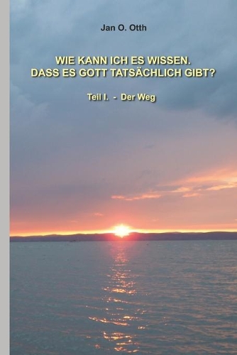 Wie kann ich wissen, dass es Gott tatsächlich gibt?: Teil I. - Der Weg(1 Wie Kann Ich Wissen, Dass Es Gott Tatsächlich Gibt?)