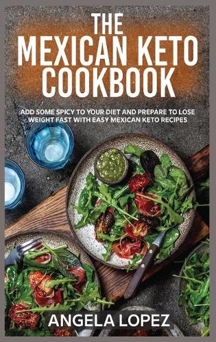The Mexican Keto Cookbook: Add Some Spicy To Your Diet And Prepare To Lose Weight Fast With Easy Mexican Keto Recipes