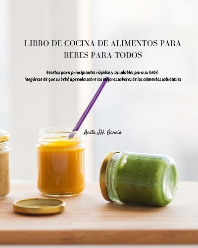 Libro de Cocina de Alimentos Para Bebés Para Todos: Recetas para principiantes rápidas y saludables para su bebé. Asegúrese de que su bebé aprenda sobre los mejores sabores de los alimentos saludables