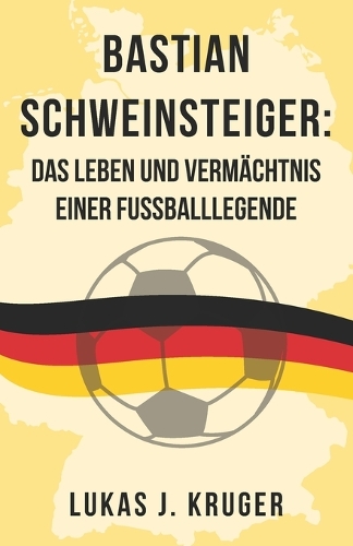Bastian Schweinsteiger: Das Leben und Vermächtnis einer Fußballlegende(Geschichten Großer Deutscher Fußballhelden)