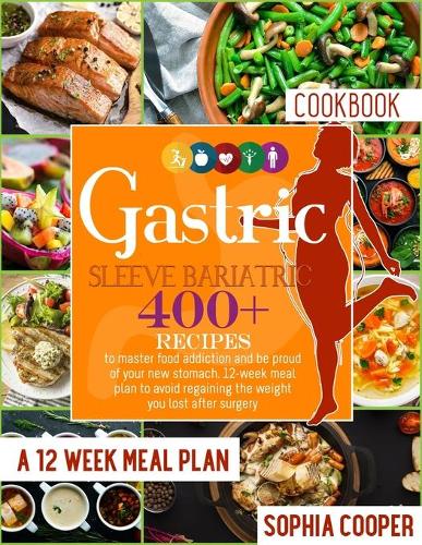 Gastric Sleeve Bariatric Cookbook: 400+ Recipes To Master Food Addiction And Be Proud Of Your New Stomach. 12-Week Meal Plan To Avoid Regaining The Weight You Lost After Surgery.