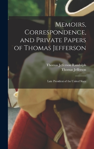 Memoirs, Correspondence, and Private Papers of Thomas Jefferson: Late President of the United State