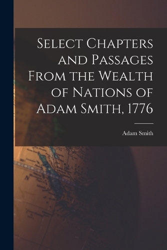 Select Chapters and Passages From the Wealth of Nations of Adam Smith, 1776