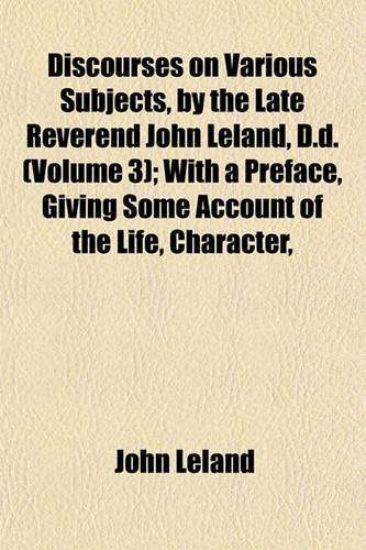 Discourses on Various Subjects, by the Late Reverend John Leland, D.D. (Volume 3); With a Preface, Giving Some Account of the Life, Character,: (English)