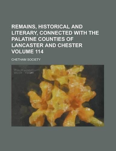 Remains, Historical and Literary, Connected with the Palatine Counties of Lancaster and Chester Volume 114