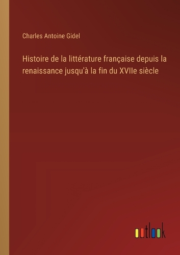 Histoire de la littérature française depuis la renaissance jusqu'à la fin du XVIIe siècle