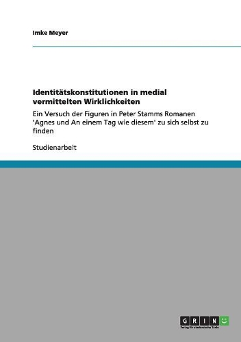 Identitätskonstitutionen in medial vermittelten Wirklichkeiten: Ein Versuch der Figuren in Peter Stamms Romanen 'Agnes und An einem Tag wie diesem' zu sich selbst zu finden(German)
