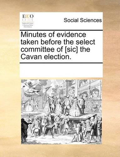 Minutes of evidence taken before the select committee of [sic] the Cavan election.: (English)