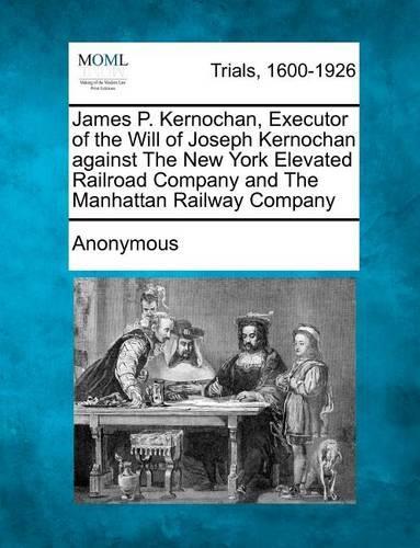 James P. Kernochan, Executor of the Will of Joseph Kernochan Against the New York Elevated Railroad Company and the Manhattan Railway Company: (English)