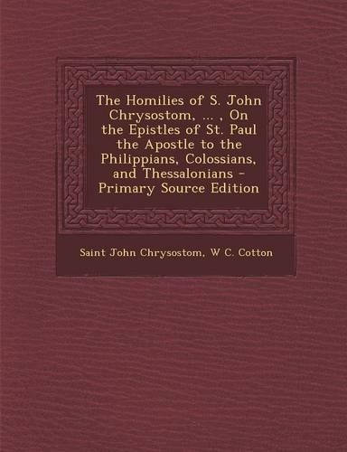 The Homilies of S. John Chrysostom, ..., on the Epistles of St. Paul the Apostle to the Philippians, Colossians, and Thessalonians: (English)