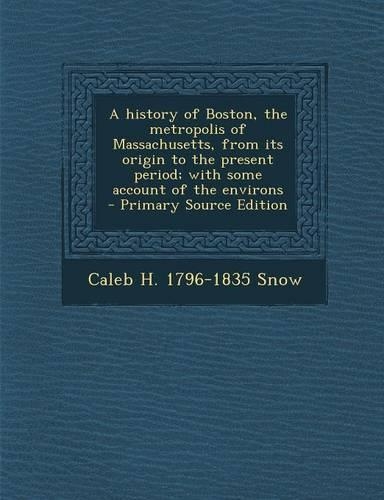 A History of Boston, the Metropolis of Massachusetts, from Its Origin to the Present Period; With Some Account of the Environs: (English)
