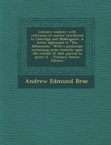 Literary Cookery with Reference to Matter Attributed to Coleridge and Shakespeare. a Letter Addressed to the Athenaeum. with a PostScript Containing Some Remarks Upon the Refusal of That Journal to Print It: (English)