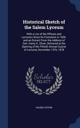 Historical Sketch of the Salem Lyceum: With a List of the Officers and Lecturers Since Its Formation in 1830. and an Extract From the Address of Gen. Henry K. Oliver, Delivered at the Ope