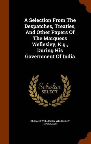 A Selection From The Despatches, Treaties, And Other Papers Of The Marquess Wellesley, K.g., During His Government Of India: (English)