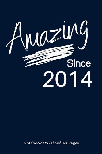 Amazing Since 2014: Navy Notebook/Journal/Diary for People Born in 2014 - 6x9 Inches - 100 Lined A5 Pages - High Quality - Small and Easy To Transport