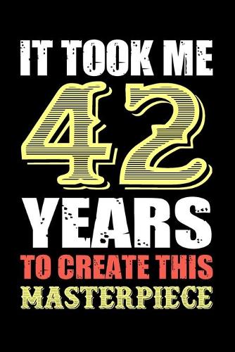 It Took Me 42 Years To Create This Masterpiece