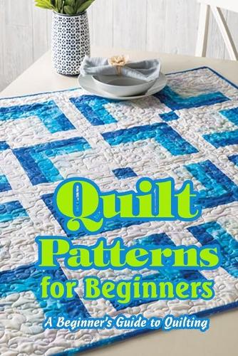 Quilt Patterns for Beginners: A Beginner's Guide to Quilting: Easy Quilt Tutorials