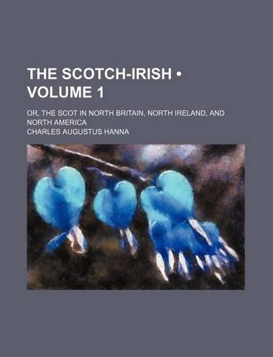 The Scotch-Irish (Volume 1); Or, the Scot in North Britain, North Ireland, and North America