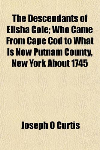 The Descendants of Elisha Cole; Who Came from Cape Cod to What Is Now Putnam County, New York about 1745