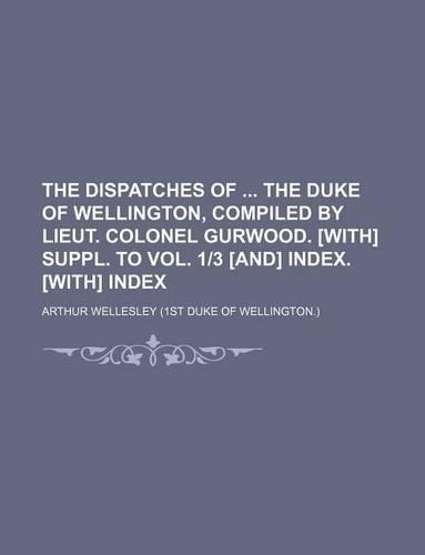 The Dispatches of the Duke of Wellington, Compiled by Lieut. Colonel Gurwood. [With] Suppl. to Vol. 1-3 [And] Index. [With] Index: (English)