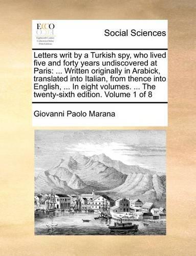 Letters Writ by a Turkish Spy, Who Lived Five and Forty Years Undiscovered at Paris: Written Originally in Arabick, Translated Into Italian, from Thence Into English, ... in Eight Volumes. ... the Twenty-Sixth Edition. Volume 1 of 8(English)