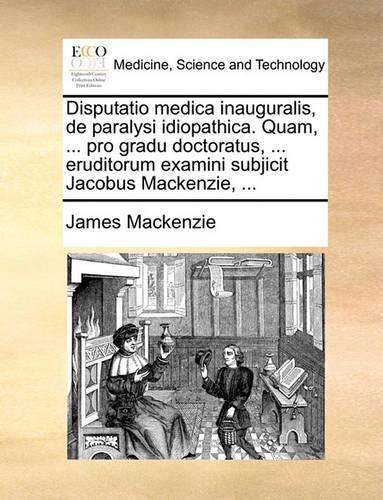 Disputatio Medica Inauguralis, de Paralysi Idiopathica. Quam, ... Pro Gradu Doctoratus, ... Eruditorum Examini Subjicit Jacobus MacKenzie, ...