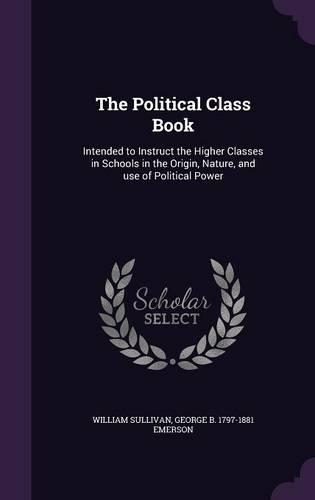 The Political Class Book: Intended to Instruct the Higher Classes in Schools in the Origin, Nature, and Use of Political Power(English)