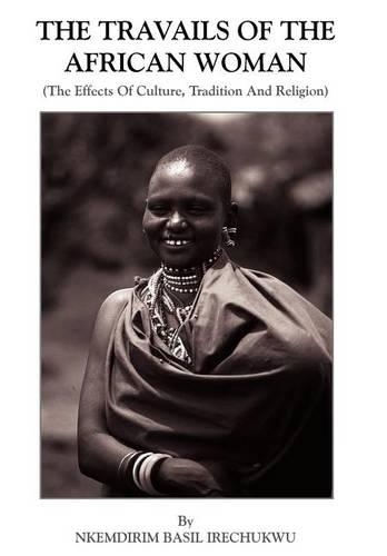 The Travails Of The African Woman: (The Effects Of Culture, Tradition And Religion)(English)