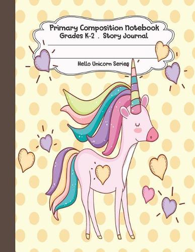 Primary Composition Notebook: Hello Unicorn Series Primary Composition Notebook Grades K-2 Story Journal: Picture Space and Dashed Midline Kindergarten to Early Childhood 110 Sto