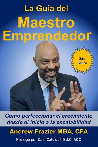 La Guía del Maestro Emprendedor: Como perfeccionar el crecimiento desde el inicio a la escalabilidad