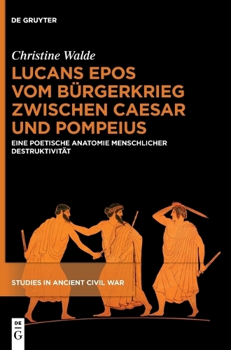 Lucans Epos Vom Bürgerkrieg Zwischen Caesar Und Pompeius: Eine Poetische Anatomie Menschlicher Destruktivität(3 Studies in Ancient Civil War)