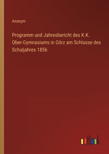 Programm und Jahresbericht des K.K. Ober-Gymnasiums in Görz am Schlusse des Schuljahres 1856