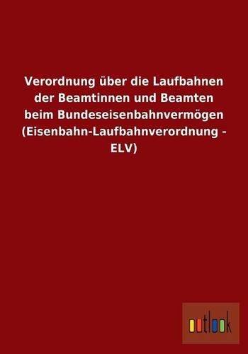 Verordnung über die Laufbahnen der Beamtinnen und Beamten beim Bundeseisenbahnvermögen (Eisenbahn-Laufbahnverordnung - ELV)