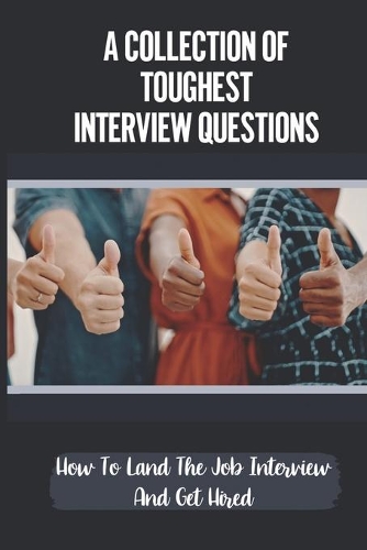 A Collection Of Toughest Interview Questions: How To Land The Job Interview And Get Hired: Winning The Interview Game
