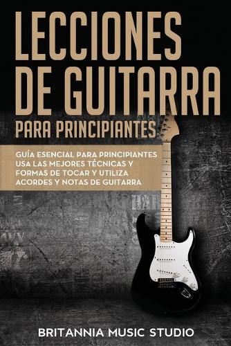 Lecciones de guitarra para principiantes: Guía esencial para principiantes usa las mejores técnicas y formas de tocar y utiliza acordes y notas de guitarra(Libro En Espanol)