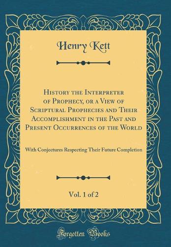History the Interpreter of Prophecy, or a View of Scriptural Prophecies and Their Accomplishment in the Past and Present Occurrences of the World, Vol. 1 of 2: With Conjectures Respecting Their Future Completion (Classic Reprint)