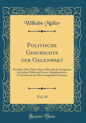 Politische Geschichte der Gegenwart, Vol. 18: Das Jahr 1884; Nebst Einer Chronik der Ereignisse des Jahres 1884 und Einem Alphabetischen Verzeichnisse der Hervorragenden Personen (Classic Reprint)