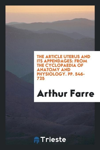 The Article Uterus and Its Appendages: From the Cyclopaedia of Anatomy and Physiology. Pp. 546-725