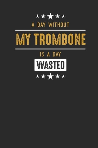 A Day Without My Trombone Is A Day Wasted: Trombones Notebook, Blank Lined (6" x 9" - 120 pages) Musical Instruments Themed Notebook for Daily Journal, Diary, and Gift