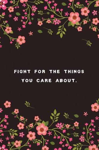 Fight for the Things You Care About.: Inspirational Floral Dot Bullet Notebook/Journal