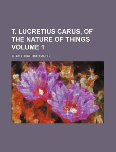 T. Lucretius Carus, of the Nature of Things Volume 1