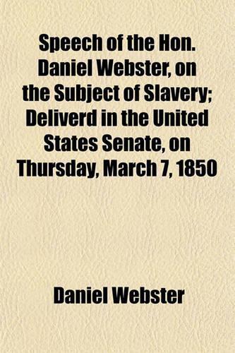 Speech of the Hon. Daniel Webster, on the Subject of Slavery; Deliverd in the United States Senate, on Thursday, March 7, 1850: (English)