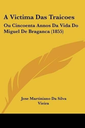 A Victima Das Traicoes: Ou Cincoenta Annos Da Vida Do Miguel De Braganca (1855)(Not Applicable)