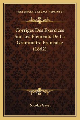 Corriges Des Exercices Sur Les Elements De La Grammaire Francaise (1862): (French)