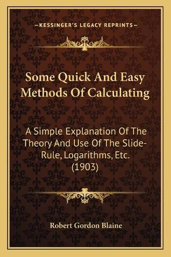 Some Quick And Easy Methods Of Calculating: A Simple Explanation Of The Theory And Use Of The Slide-Rule, Logarithms, Etc. (1903)(English)