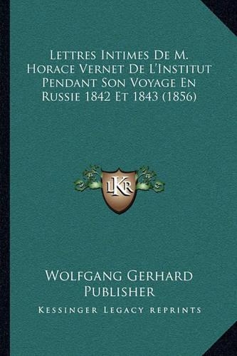 Lettres Intimes De M. Horace Vernet De L'Institut Pendant Son Voyage En Russie 1842 Et 1843 (1856): (French)