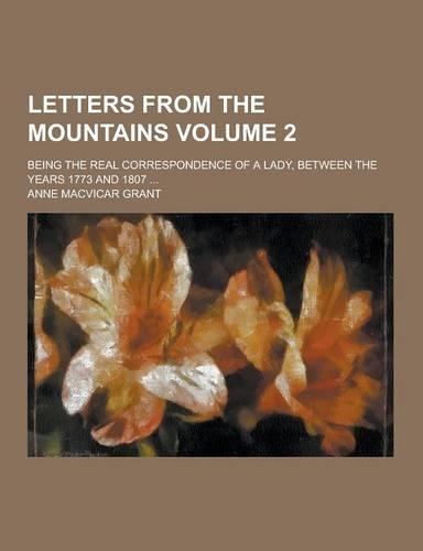 Letters from the Mountains; Being the Real Correspondence of a Lady, Between the Years 1773 and 1807 ... Volume 2