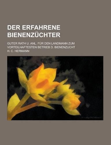 Der Erfahrene Bienenzuchter; Guter Rath U. Anl. Fur Den Landmann Zum Vorteilhaftesten Betrieb D. Bienenzucht