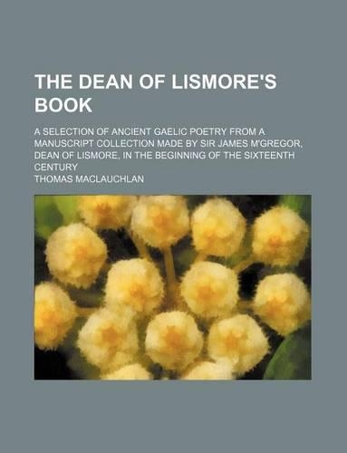 The Dean of Lismore's Book; A Selection of Ancient Gaelic Poetry from a Manuscript Collection Made by Sir James M'Gregor, Dean of Lismore, in the Beginning of the Sixteenth Century: (English)